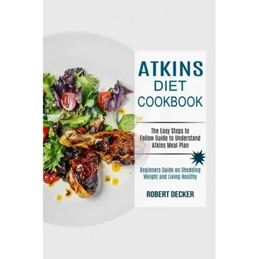 Atkins Diet Cookbook: The Easy Steps to Follow Guide to Understand Atkins Meal Plan (Beginners Guide on Shedding Weight and Living Healthy)