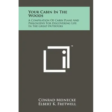 Your Cabin In The Woods: A Compilation Of Cabin Plans And Philosophy For Discovering Life In The Great Outdoors