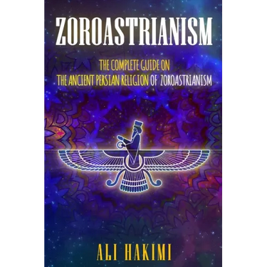 Zoroastrianism: The Complete Guide on The Ancient Persian Religion of Mazdayasna and Zoroastrianism.