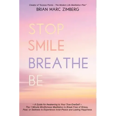 Stop Smile Breathe Be: A Guide for Awakening to Your True-OneSelf The 1 Minute Mindfulness Meditation to Break Free of Stress, Fear, or Sadne