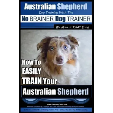 Australian Shepherd Dog Training with the No BRAINER Dog TRAINER We Make it THAT Easy!: How to EASILY TRAIN Your Australian Shepherd