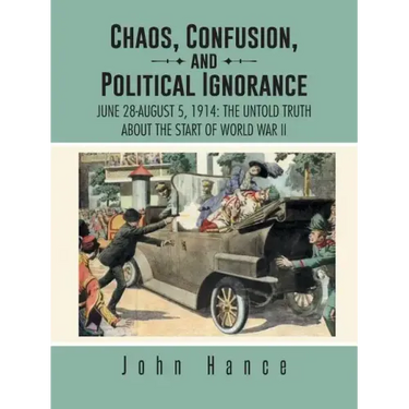 Chaos, Confusion, and Political Ignorance: June 28-August 5, 1914: The Untold Truth about the Start of World War II
