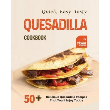 Quick, Easy, Tasty Quesadilla Cookbook: 50+ Delicious Quesadilla Recipes That You'll Enjoy Today