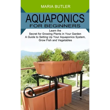 Aquaponics for Beginners: Learn the Secret for Growing Plants in Your Garden (A Guide to Setting Up Your Aquaponics System, Grow Fish and Vegetables)