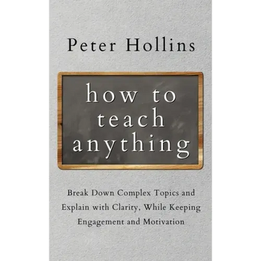 How to Teach Anything: Break down Complex Topics and Explain with Clarity, While Keeping Engagement and Motivation
