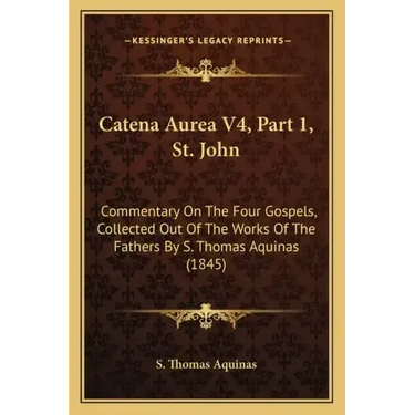 Catena Aurea V4, Part 1, St. John: Commentary On The Four Gospels, Collected Out Of The Works Of The Fathers By S. Thomas Aquinas (1845)
