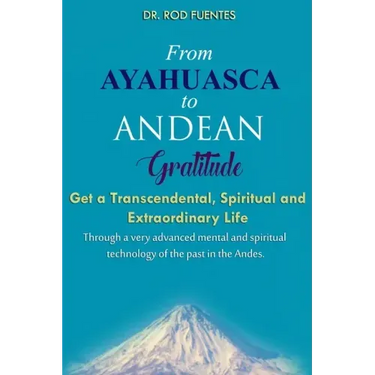 From Ayahuasca To Andean Gratitude: Get a Magical, Transcendental and Spiritual Meaning of Life Through the Sacred Wisdom of the Andes Including the I