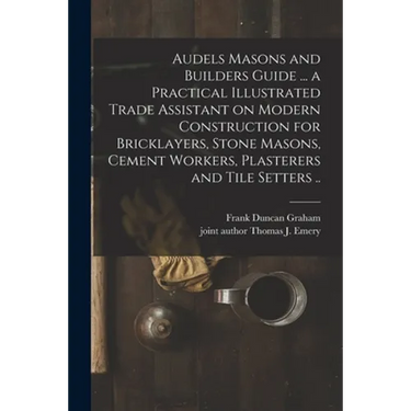 Audels Masons and Builders Guide ... a Practical Illustrated Trade Assistant on Modern Construction for Bricklayers, Stone Masons, Cement Workers, Pla