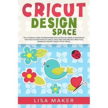 Cricut Design Space: The Ultimate Guide for Beginners and Advanced Users in Mastering the Tools & Functions of Cricut, Includes Explore Air
