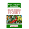 Agricultural Business Success Secrets: Everything You Should Know to Become a Wealthy Farmer