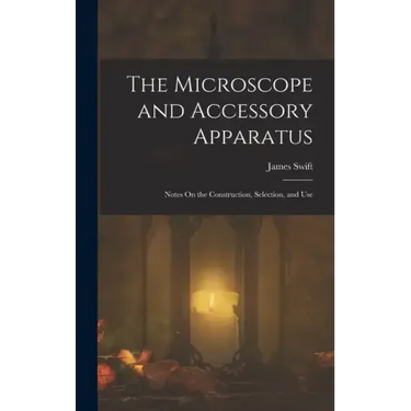 The Microscope and Accessory Apparatus: Notes On the Construction, Selection, and Use