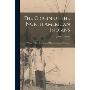 The Origin of the North American Indians; With a Faithful Description of Their Manners and Customs,