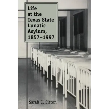 Life at the Texas State Lunatic Asylum, 1857-1997: Volume 82