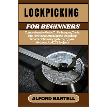 Lockpicking for Beginners: Comprehensive Guide To Techniques, Tools, Tips For Novice And Experts, Unlocking Secrets Of Security Systems, Bypass Method