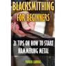Blacksmithing For Beginners: 21 Tips On How To Start Hammering Metal
