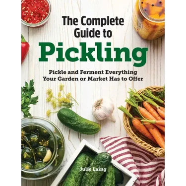 The Complete Guide to Pickling: Pickle and Ferment Everything Your Garden or Market Has to Offer