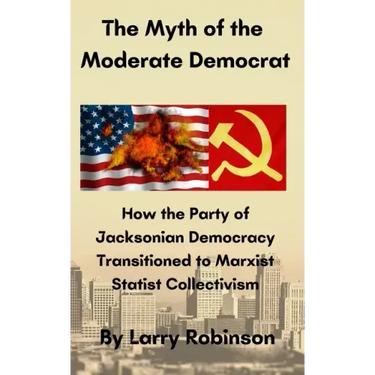 The Myth of the Moderate Democrat: How the Party of Jacksonian Democracy transitioned to Marxist Statist Collectivism
