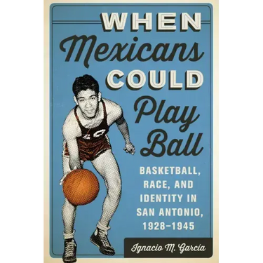 When Mexicans Could Play Ball: Basketball, Race, and Identity in San Antonio, 1928-1945