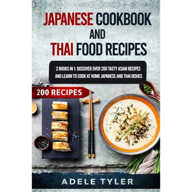 Japanese Cookbook And Thai Food Recipes: 2 Books In 1: Discover Over 200 Tasty Asian Recipes And Learn To Cook At Home Japanese And Thai Dishes