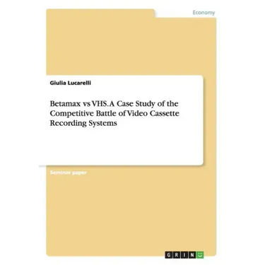Betamax vs VHS. A Case Study of the Competitive Battle of Video Cassette Recording Systems