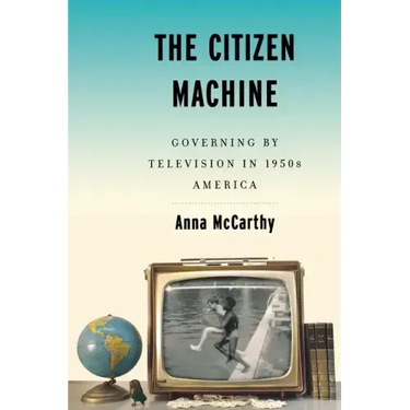 The Citizen Machine: Governing by Television in 1950s America