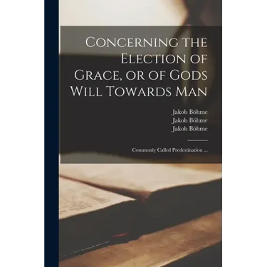 Concerning the Election of Grace, or of Gods Will Towards Man: Commonly Called Predestination ...