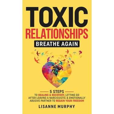 Toxic Relationships: 5 Steps to Healing & Recovery; Letting Go After Leaving A Narcissistic & Emotionally Abusive Partner to Regain Your Freedom