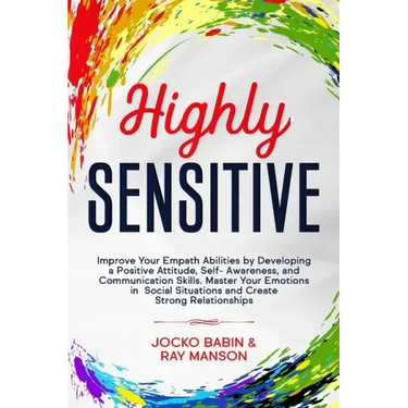 Highly Sensitive: Improve Your Empath Abilities by Developing a Positive Attitude, Self-Awareness, and Communication Skills. Master Your