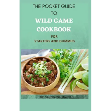 The Pocket Guide to Wild Game Cookbook for Starters and Dummies: 70+ Recipes For Hunting, Anglers And Butchering
