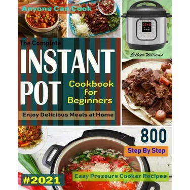 The Complete Instant Pot Cookbook For Beginners #2021: Step By Step Easy Pressure Cooker Recipes Anyone Can Cook and Enjoy Delicious Meals at home