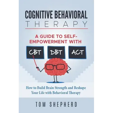 Cognitive Behavioral Therapy: How to Build Brain Strength and Reshape Your Life with Behavioral Therapy: A Guide to Self-Empowerment with CBT, DBT,