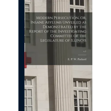 Modern Persecution, or, Insane Asylums Unveiled as Demonstrated by the Report of the Investigating Committee of the Legislature of Illinois; v.1