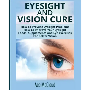 Eyesight And Vision Cure: How To Prevent Eyesight Problems: How To Improve Your Eyesight: Foods, Supplements And Eye Exercises For Better Vision