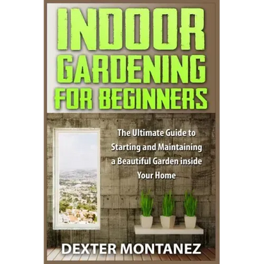 Indoor Gardening for Beginners: The Ultimate Guide to Starting and Maintaining a Beautiful Garden inside Your Home