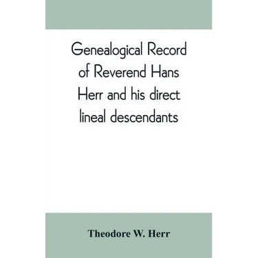 Genealogical record of Reverend Hans Herr and his direct lineal descendants: From his Birth A.D. 1639 to the present time containing the names, etc. o