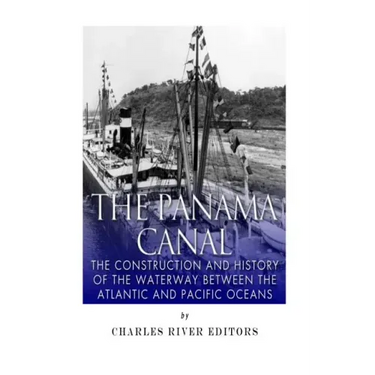 The Panama Canal: The Construction and History of the Waterway Between the Atlantic and Pacific Oceans