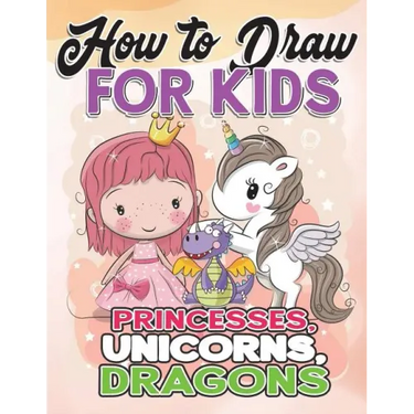 How to Draw for Kids: How to Draw Princesses, Unicorns, Dragons for Kids: A Fun Drawing Book in Easy Simple Step by Step Princess, Unicorn,