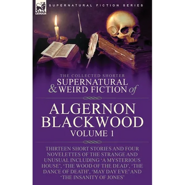The Collected Shorter Supernatural & Weird Fiction of Algernon Blackwood: Volume 1-Thirteen Short Stories and Four Novelettes of the Strange and Unusu