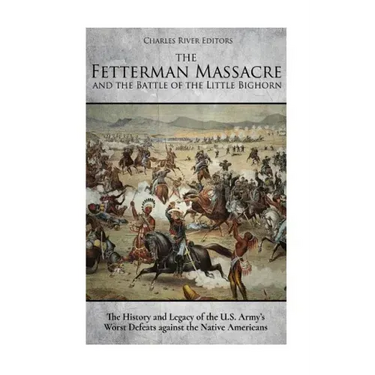 The Fetterman Massacre and the Battle of the Little Bighorn: The History and Legacy of the U.S. Army's Worst Defeats against the Native Americans