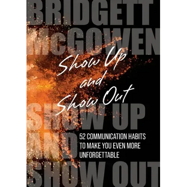 Show Up and Show Out: 52 Communication Habits to Make You Even More Unforgettable