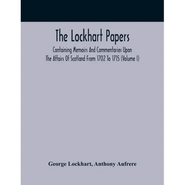 The Lockhart Papers: Containing Memoirs And Commentaries Upon The Affairs Of Scotland From 1702 To 1715 (Volume I)