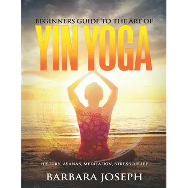 Beginners Guide to the Art of Yin Yoga: History, Asanas, Meditation, Stress Relief