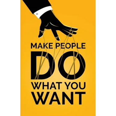 Make People Do What You Want: How to Use Psychology to Influence Human Behavior, Persuade, and Motivate
