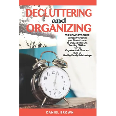 Decluttering And Organizing: The Complete Guide to Happily Organize your Time at Home to Enjoy a Better Life, Teaching Children How to Organize the