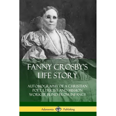 Fanny Crosby's Life Story: Autobiography of a Christian Poet, Lyricist and Mission Worker Blind from Infancy