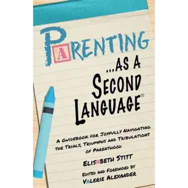 Parenting as a Second Language: A Guidebook for Joyfully Navigating the Trials, Triumphs and Tribulations of Parenthood