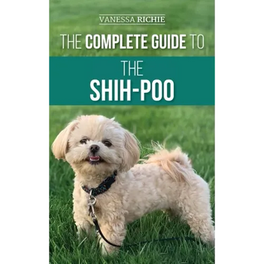 The Complete Guide to the Shih-Poo: Finding, Raising, Training, Feeding, Socializing, and Loving Your New Shih-Poo Puppy