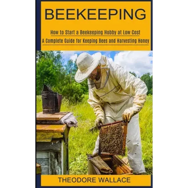 Beekeeping: How to Start a Beekeeping Hobby at Low Cost (A Complete Guide for Keeping Bees and Harvesting Honey)