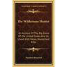 The Wilderness Hunter: An Account of the Big Game of the United States and Its Chase with Horse, Hound and Rifle