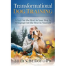 Transformational Dog Training: Bring Out the Best in Your Dog by Bringing Out th